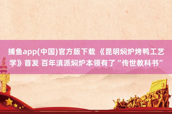 捕鱼app(中国)官方版下载 《昆明焖炉烤鸭工艺学》首发 百年滇派焖炉本领有了“传世教科书”