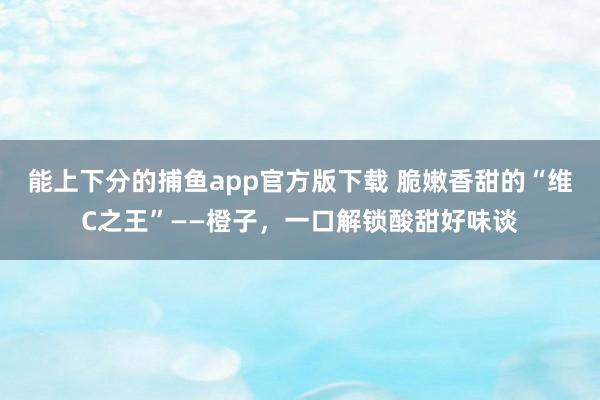 能上下分的捕鱼app官方版下载 脆嫩香甜的“维C之王”——橙子，一口解锁酸甜好味谈