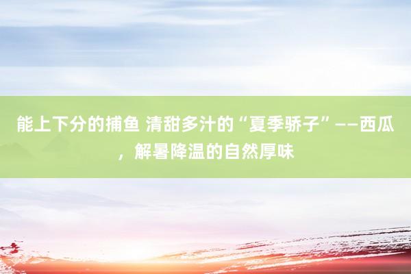 能上下分的捕鱼 清甜多汁的“夏季骄子”——西瓜，解暑降温的自然厚味