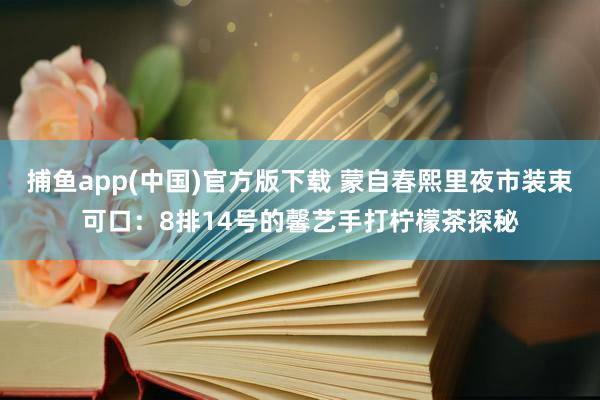 捕鱼app(中国)官方版下载 蒙自春熙里夜市装束可口：8排14号的馨艺手打柠檬茶探秘