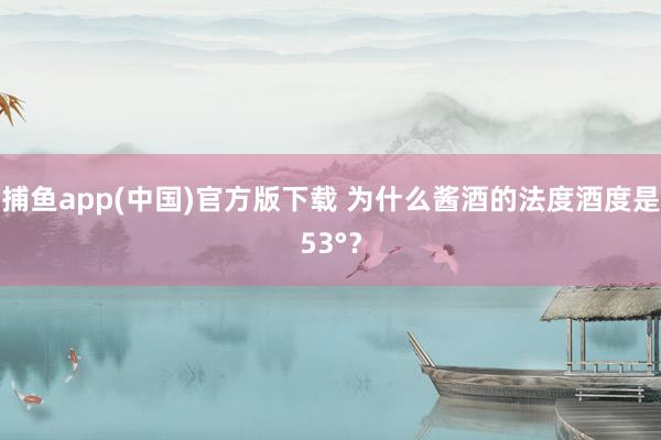捕鱼app(中国)官方版下载 为什么酱酒的法度酒度是53°？