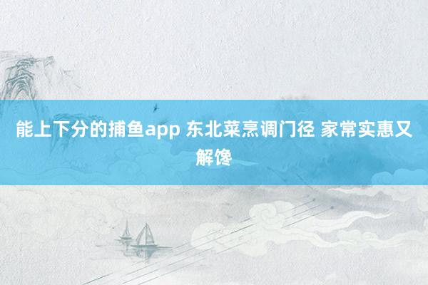 能上下分的捕鱼app 东北菜烹调门径 家常实惠又解馋
