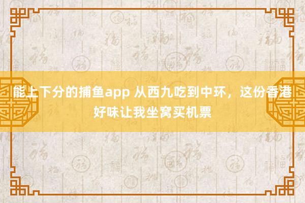 能上下分的捕鱼app 从西九吃到中环，这份香港好味让我坐窝买机票