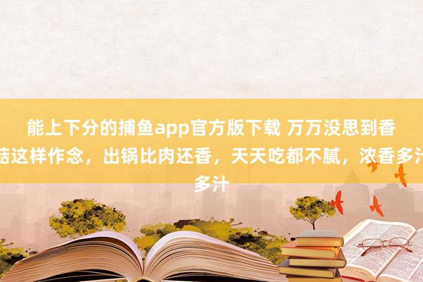 能上下分的捕鱼app官方版下载 万万没思到香菇这样作念，出锅比肉还香，天天吃都不腻，浓香多汁