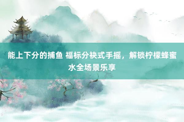能上下分的捕鱼 福标分袂式手摇，解锁柠檬蜂蜜水全场景乐享