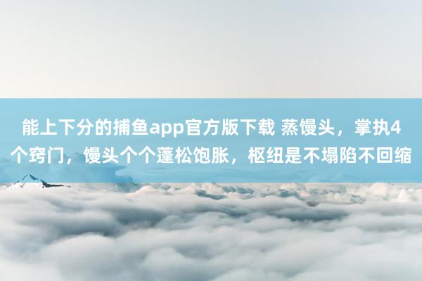能上下分的捕鱼app官方版下载 蒸馒头，掌执4个窍门，馒头个个蓬松饱胀，枢纽是不塌陷不回缩