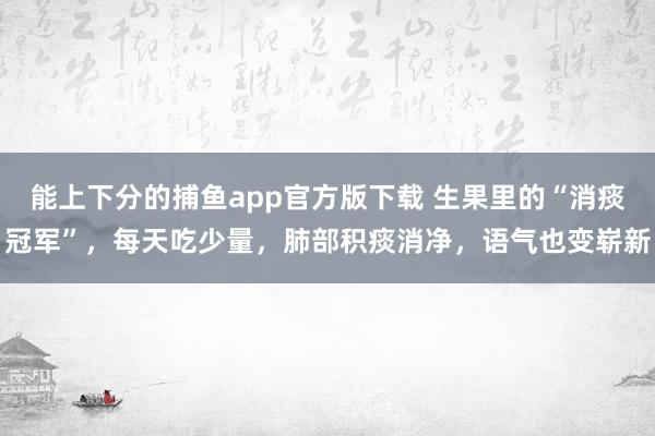能上下分的捕鱼app官方版下载 生果里的“消痰冠军”，每天吃少量，<a href=