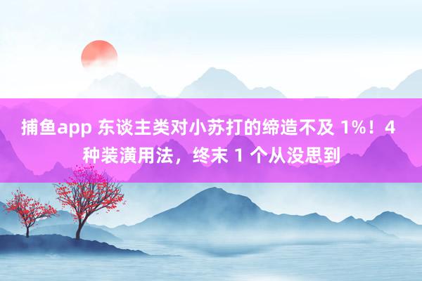 捕鱼app 东谈主类对小苏打的缔造不及 1%！4 种装潢用法，终末 1 个从没思到