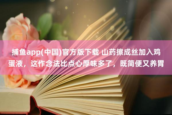 捕鱼app(中国)官方版下载 山药擦成丝加入鸡蛋液，这作念法比点心厚味多了，既简便又养胃