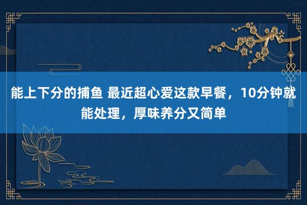 能上下分的捕鱼 最近超心爱这款早餐，10分钟就能处理，厚味养分又简单
