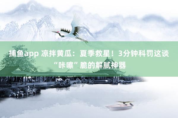 捕鱼app 凉拌黄瓜：夏季救星！3分钟科罚这谈“咔嚓”脆的解腻神器
