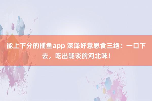 能上下分的捕鱼app 深泽好意思食三绝：一口下去，吃出隧谈的河北味！