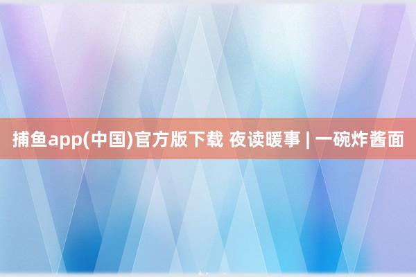 捕鱼app(中国)官方版下载 夜读暖事 | 一碗炸酱面