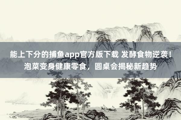 能上下分的捕鱼app官方版下载 发酵食物逆袭！泡菜变身健康零食，圆桌会揭秘新趋势
