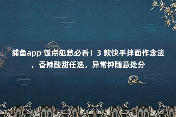 捕鱼app 饭点犯愁必看！3 款快手拌面作念法，香辣酸甜任选，异常钟随意处分