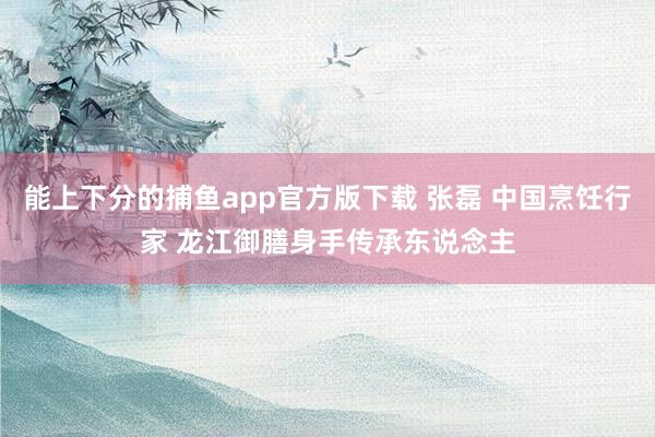 能上下分的捕鱼app官方版下载 张磊 中国烹饪行家 龙江御膳身手传承东说念主