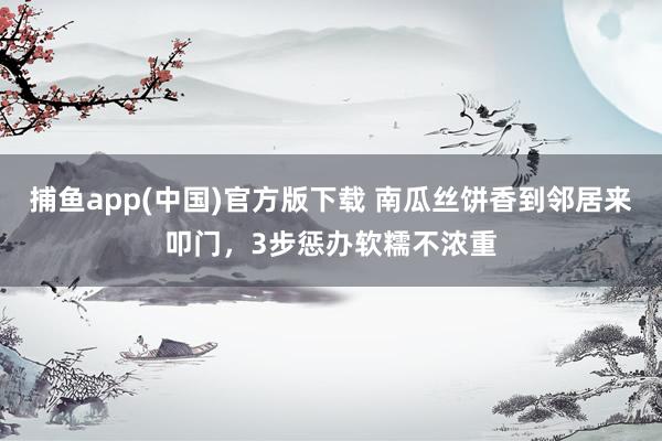 捕鱼app(中国)官方版下载 南瓜丝饼香到邻居来叩门，3步惩办软糯不浓重