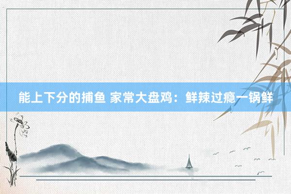 能上下分的捕鱼 家常大盘鸡：鲜辣过瘾一锅鲜