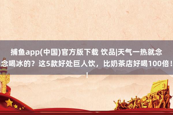 捕鱼app(中国)官方版下载 饮品|天气一热就念念喝冰的？这5款好处巨人饮，比奶茶店好喝100倍！