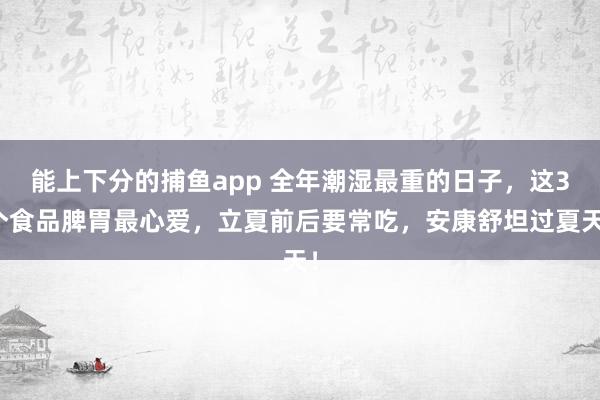 能上下分的捕鱼app 全年潮湿最重的日子，这3个食品脾胃最心爱，立夏前后要常吃，安康舒坦过夏天！