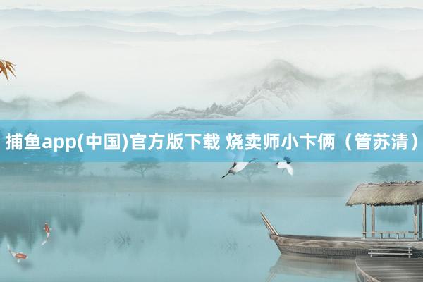 捕鱼app(中国)官方版下载 烧卖师小卞俩（管苏清）