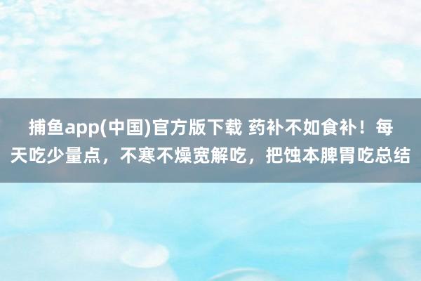 捕鱼app(中国)官方版下载 药补不如食补！每天吃少量点，不寒不燥宽解吃，<a href=