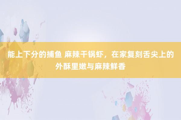 能上下分的捕鱼 麻辣干锅虾，在家复刻舌尖上的外酥里嫩与麻辣鲜香