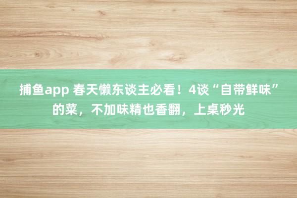 捕鱼app 春天懒东谈主必看！4谈“自带鲜味”的菜，不加味精也香翻，上桌秒光