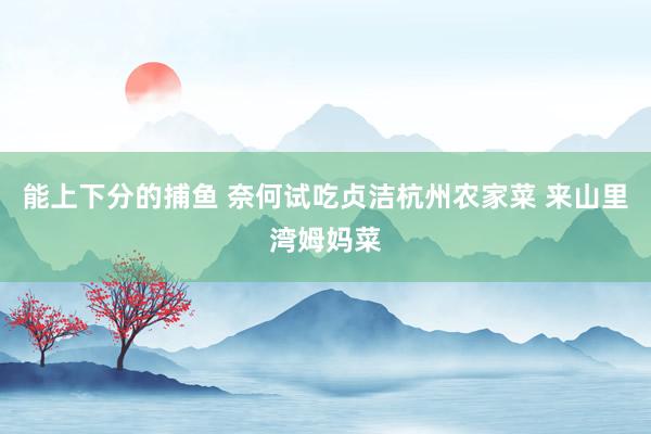 能上下分的捕鱼 奈何试吃贞洁杭州农家菜 来山里湾姆妈菜