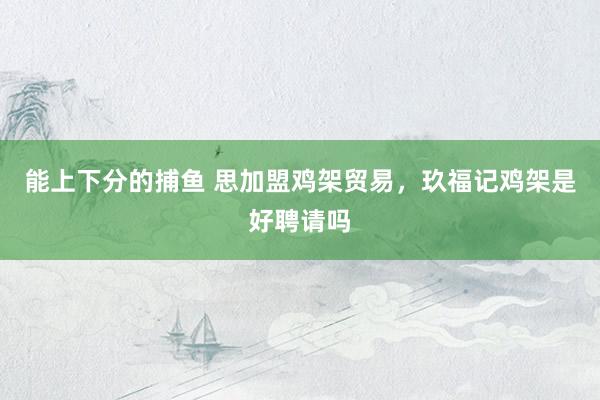 能上下分的捕鱼 思加盟鸡架贸易，玖福记鸡架是好聘请吗