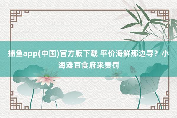 捕鱼app(中国)官方版下载 平价海鲜那边寻？小海滩百食府来责罚