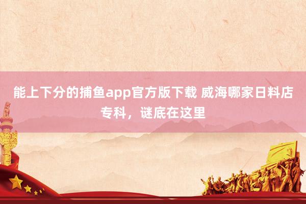 能上下分的捕鱼app官方版下载 威海哪家日料店专科，谜底在这里
