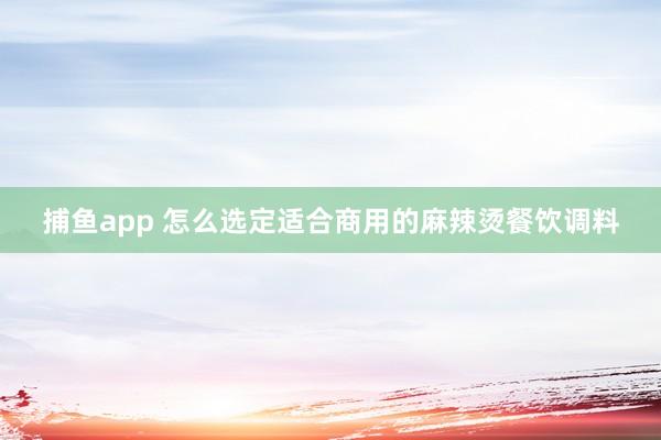 捕鱼app 怎么选定适合商用的麻辣烫餐饮调料