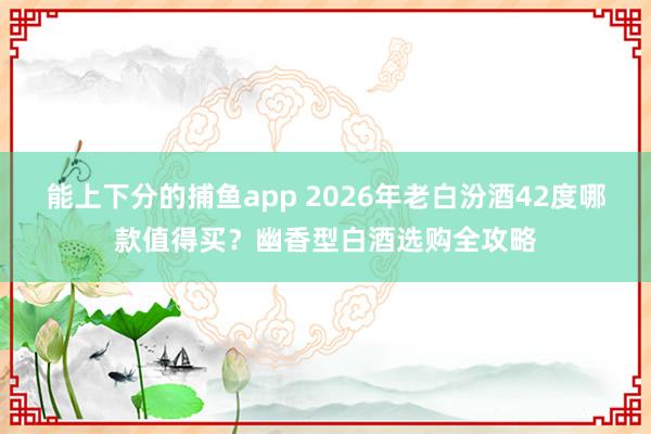 能上下分的捕鱼app 2026年老白汾酒42度哪款值得买？幽香型白酒选购全攻略