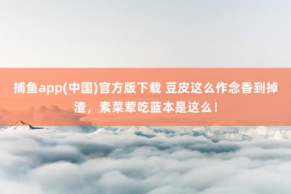 捕鱼app(中国)官方版下载 豆皮这么作念香到掉渣，素菜荤吃蓝本是这么！
