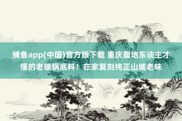 捕鱼app(中国)官方版下载 重庆腹地东谈主才懂的老暖锅底料！在家复刻纯正山城老味