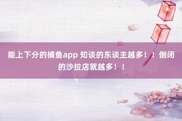 能上下分的捕鱼app 知谈的东谈主越多！！倒闭的沙拉店就越多！！