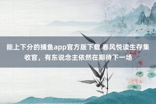 能上下分的捕鱼app官方版下载 春风悦读生存集收官，有东说念主依然在期待下一场