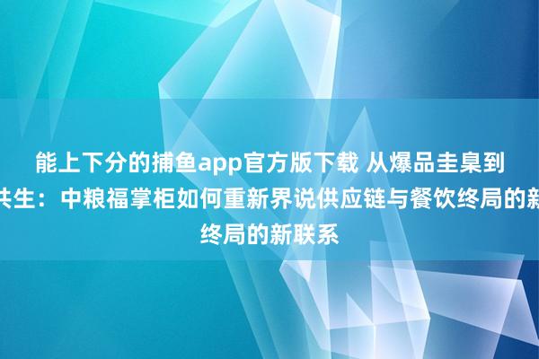能上下分的捕鱼app官方版下载 从爆品圭臬到品牌共生：中粮福掌柜如何重新界说供应链与餐饮终局的新联系