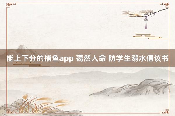 能上下分的捕鱼app 蔼然人命 防学生溺水倡议书