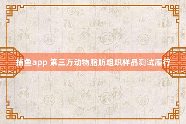 捕鱼app 第三方动物脂肪组织样品测试履行