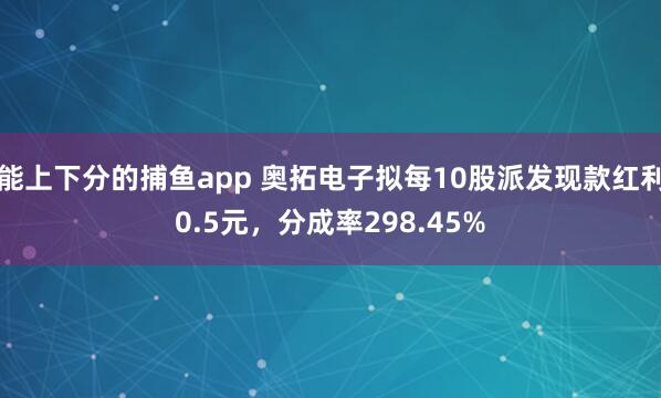 能上下分的捕鱼app 奥拓电子拟每10股派发现款红利0.5元，分成率298.45%
