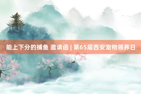 能上下分的捕鱼 邀请函 | 第65届西安宠物领养日