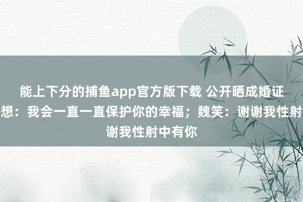 能上下分的捕鱼app官方版下载 公开晒成婚证！赵露想：我会一直一直保护你的幸福；魏笑：谢谢我性射中有你