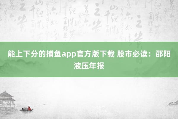 能上下分的捕鱼app官方版下载 股市必读：邵阳液压年报