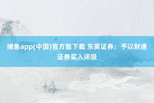 捕鱼app(中国)官方版下载 东吴证券：予以财通证券买入评级