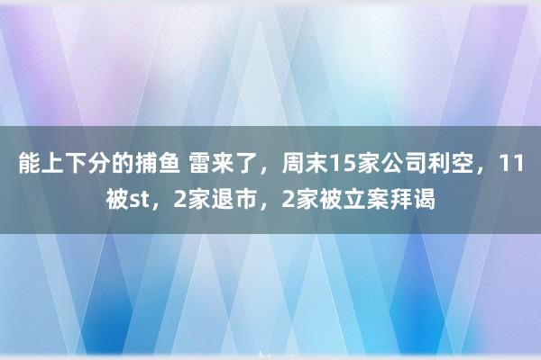 能上下分的捕鱼 雷来了，周末15家公司利空，11被st，2家退市，2家被立案拜谒