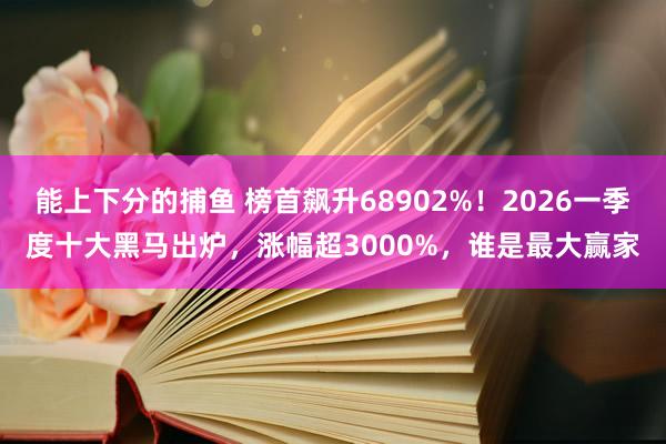 能上下分的捕鱼 榜首飙升68902%！2026一季度十大黑马出炉，涨幅超3000%，谁是最大赢家