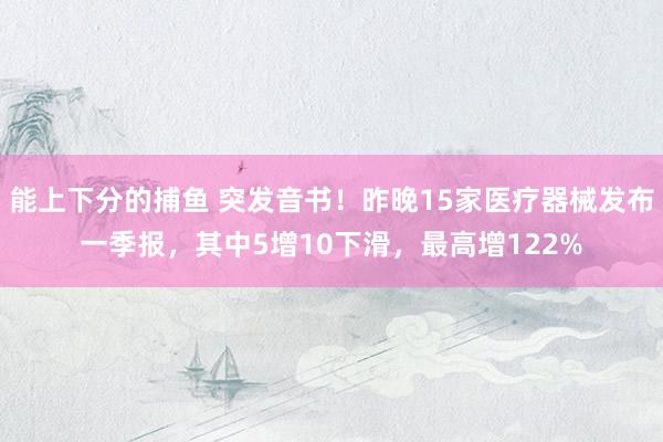 能上下分的捕鱼 突发音书！昨晚15家医疗器械发布一季报，其中5增10下滑，最高增122%