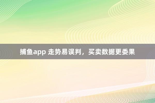 捕鱼app 走势易误判，买卖数据更委果